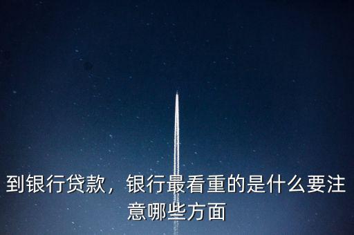 到銀行貸款，銀行最看重的是什么要注意哪些方面