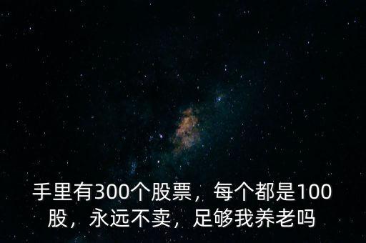 手里有300個(gè)股票，每個(gè)都是100股，永遠(yuǎn)不賣，足夠我養(yǎng)老嗎