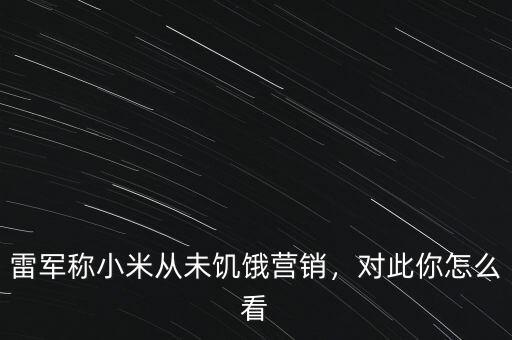 雷軍稱小米從未饑餓營銷，對此你怎么看