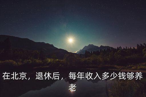 在北京，退休后，每年收入多少錢夠養(yǎng)老
