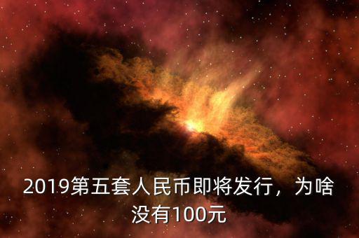 2019第五套人民幣即將發(fā)行，為啥沒(méi)有100元