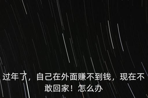 過(guò)年了，自己在外面賺不到錢(qián)，現(xiàn)在不敢回家！怎么辦