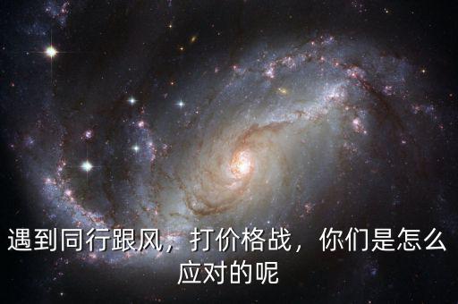 遇到同行跟風，打價格戰(zhàn)，你們是怎么應對的呢