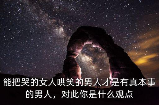 能把哭的女人哄笑的男人才是有真本事的男人，對此你是什么觀點(diǎn)