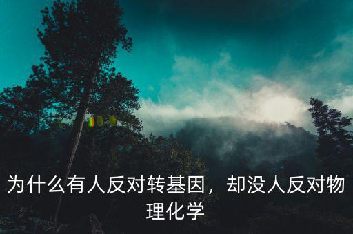 為什么有人反對(duì)轉(zhuǎn)基因，卻沒人反對(duì)物理化學(xué)