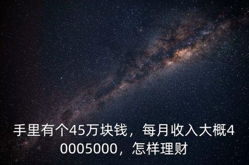 手里有個45萬塊錢，每月收入大概40005000，怎樣理財