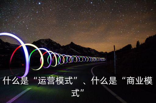 什么是“運營模式”、什么是“商業(yè)模式”
