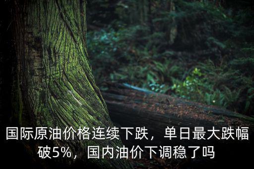 國際原油價格連續(xù)下跌，單日最大跌幅破5%，國內(nèi)油價下調(diào)穩(wěn)了嗎
