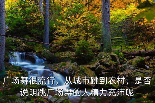 廣場舞很流行，從城市跳到農(nóng)村，是否說明跳廣場舞的人精力充沛呢