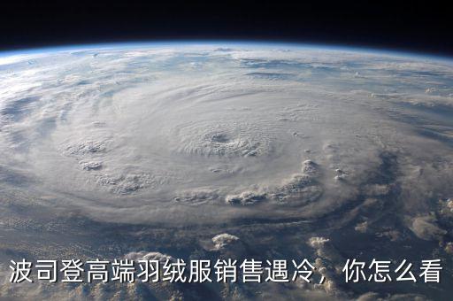 波司登高端羽絨服銷(xiāo)售遇冷，你怎么看