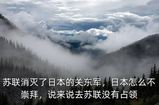 蘇聯(lián)消滅了日本的關(guān)東軍，日本怎么不崇拜，說來說去蘇聯(lián)沒有占領(lǐng)