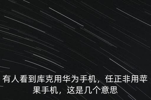 有人看到庫克用華為手機，任正非用蘋果手機，這是幾個意思