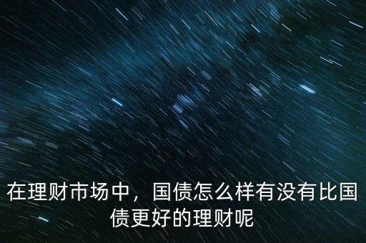 在理財市場中，國債怎么樣有沒有比國債更好的理財呢