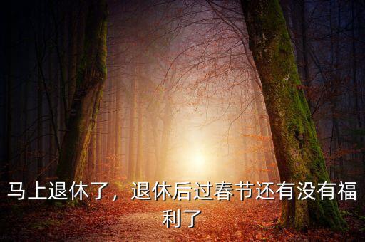 馬上退休了，退休后過(guò)春節(jié)還有沒(méi)有福利了