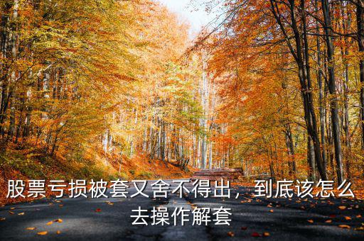 股票虧損被套又舍不得出，到底該怎么去操作解套