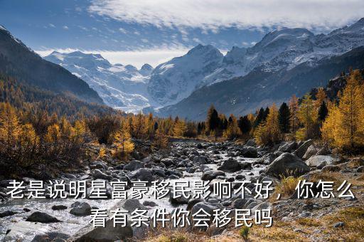 老是說明星富豪移民影響不好，你怎么看有條件你會移民嗎