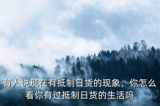 有人說現(xiàn)在有抵制日貨的現(xiàn)象，你怎么看你有過抵制日貨的生活嗎