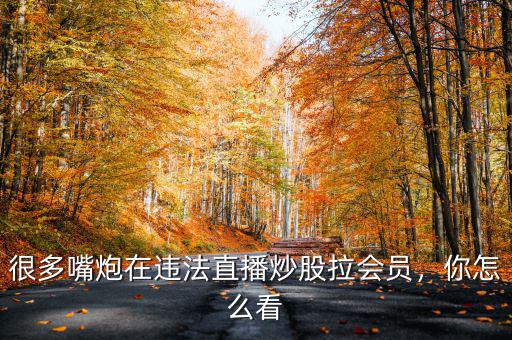 很多嘴炮在違法直播炒股拉會員，你怎么看