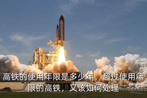 高鐵的使用年限是多少年，超過使用年限的高鐵，又該如何處理