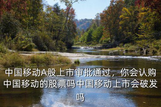 中國(guó)移動(dòng)A股上市審批通過(guò)，你會(huì)認(rèn)購(gòu)中國(guó)移動(dòng)的股票嗎中國(guó)移動(dòng)上市會(huì)破發(fā)嗎