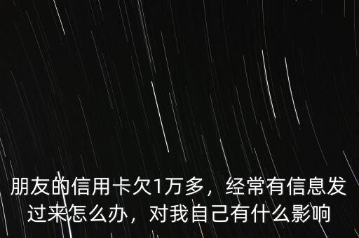 朋友的信用卡欠1萬多，經(jīng)常有信息發(fā)過來怎么辦，對(duì)我自己有什么影響
