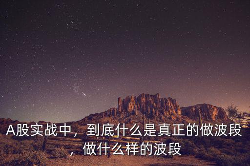 A股實戰(zhàn)中，到底什么是真正的做波段，做什么樣的波段