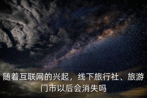 隨著互聯(lián)網(wǎng)的興起，線下旅行社、旅游門市以后會(huì)消失嗎