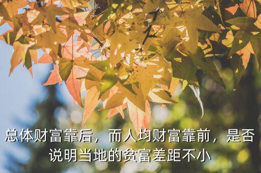 總體財富靠后，而人均財富靠前，是否說明當?shù)氐呢毟徊罹嗖恍? class=