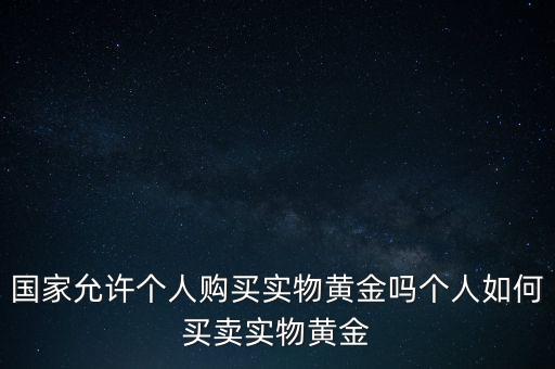 國(guó)家允許個(gè)人購(gòu)買(mǎi)實(shí)物黃金嗎個(gè)人如何買(mǎi)賣(mài)實(shí)物黃金