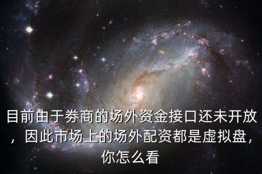目前由于劵商的場(chǎng)外資金接口還未開放，因此市場(chǎng)上的場(chǎng)外配資都是虛擬盤，你怎么看