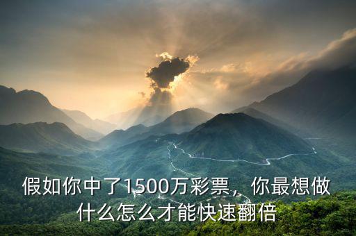 假如你中了1500萬彩票，你最想做什么怎么才能快速翻倍