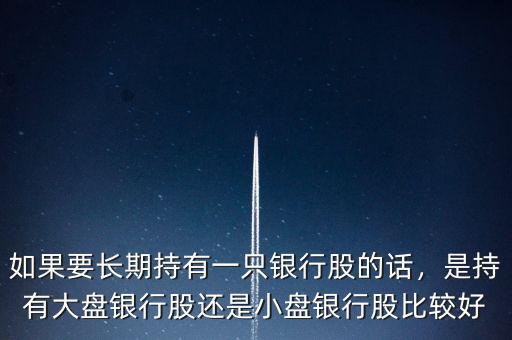 如果要長期持有一只銀行股的話，是持有大盤銀行股還是小盤銀行股比較好