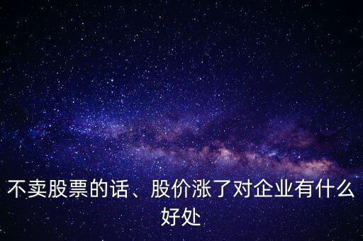 不賣股票的話、股價(jià)漲了對(duì)企業(yè)有什么好處