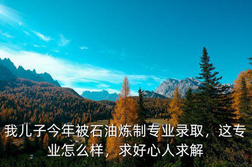 我兒子今年被石油煉制專業(yè)錄取，這專業(yè)怎么樣，求好心人求解