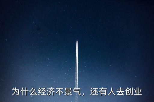為什么經(jīng)濟(jì)不景氣，還有人去創(chuàng)業(yè)