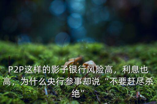 P2P這樣的影子銀行風(fēng)險(xiǎn)高，利息也高，為什么央行參事卻說(shuō)“不要趕盡殺絕”