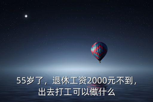 55歲了，退休工資2000元不到，出去打工可以做什么