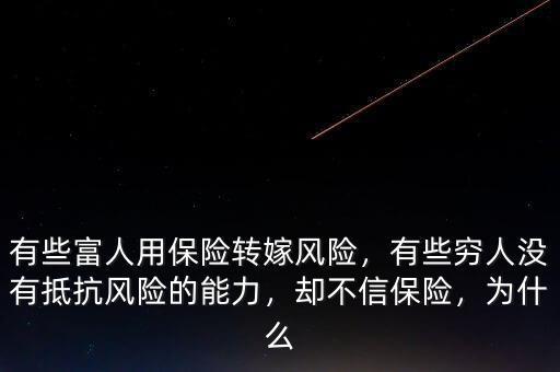 有些富人用保險轉(zhuǎn)嫁風(fēng)險，有些窮人沒有抵抗風(fēng)險的能力，卻不信保險，為什么
