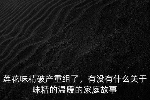 蓮花味精破產(chǎn)重組了，有沒有什么關(guān)于味精的溫暖的家庭故事