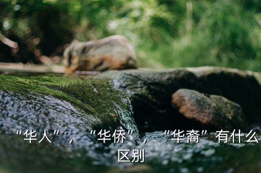 “華人”，“華僑”，“華裔”有什么區(qū)別
