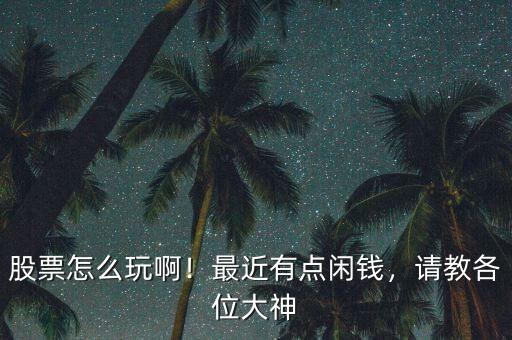 股票怎么玩??！最近有點(diǎn)閑錢，請(qǐng)教各位大神