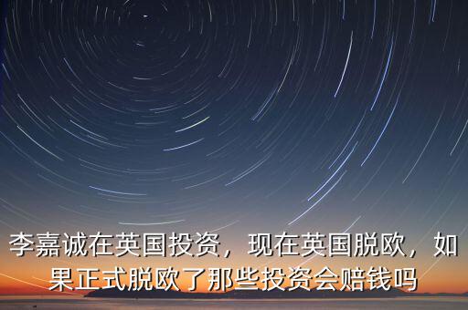 李嘉誠(chéng)在英國(guó)投資，現(xiàn)在英國(guó)脫歐，如果正式脫歐了那些投資會(huì)賠錢嗎