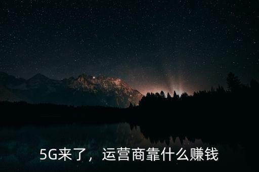 5G來(lái)了，運(yùn)營(yíng)商靠什么賺錢