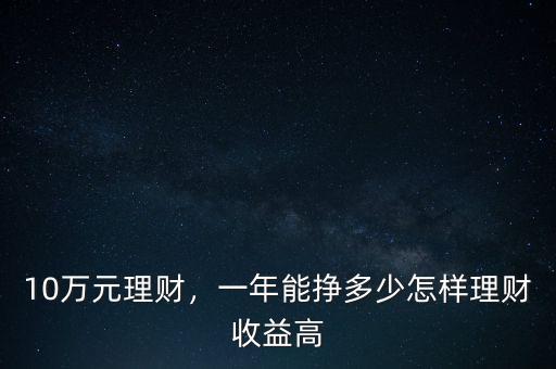 10萬元理財，一年能掙多少怎樣理財收益高