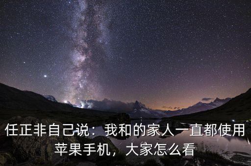 任正非自己說：我和的家人一直都使用蘋果手機，大家怎么看