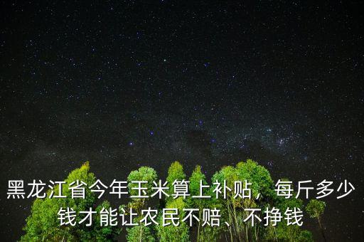 黑龍江省今年玉米算上補(bǔ)貼，每斤多少錢才能讓農(nóng)民不賠、不掙錢