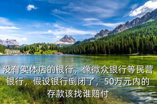 沒有實體店的銀行，像微眾銀行等民營銀行，假設(shè)銀行倒閉了，50萬元內(nèi)的存款該找誰賠付