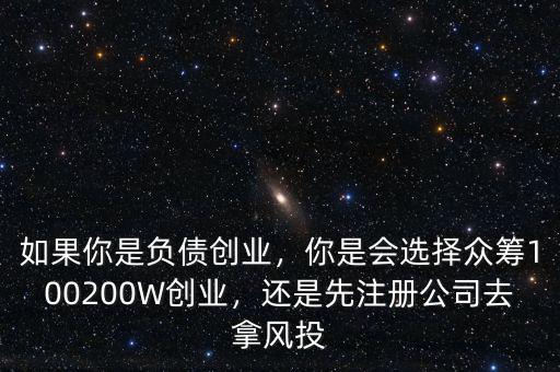 如果你是負(fù)債創(chuàng)業(yè)，你是會選擇眾籌100200W創(chuàng)業(yè)，還是先注冊公司去拿風(fēng)投