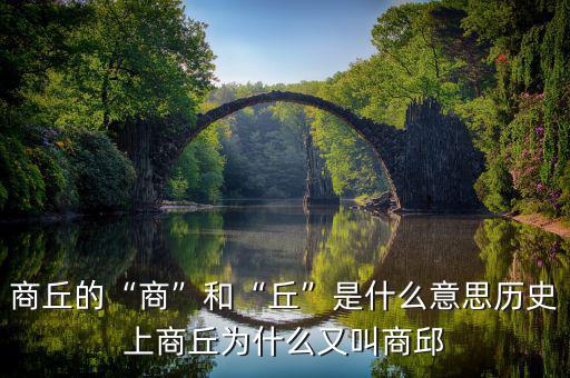 商丘的“商”和“丘”是什么意思歷史上商丘為什么又叫商邱