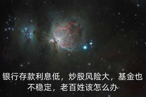 銀行存款利息低，炒股風(fēng)險(xiǎn)大，基金也不穩(wěn)定，老百姓該怎么辦